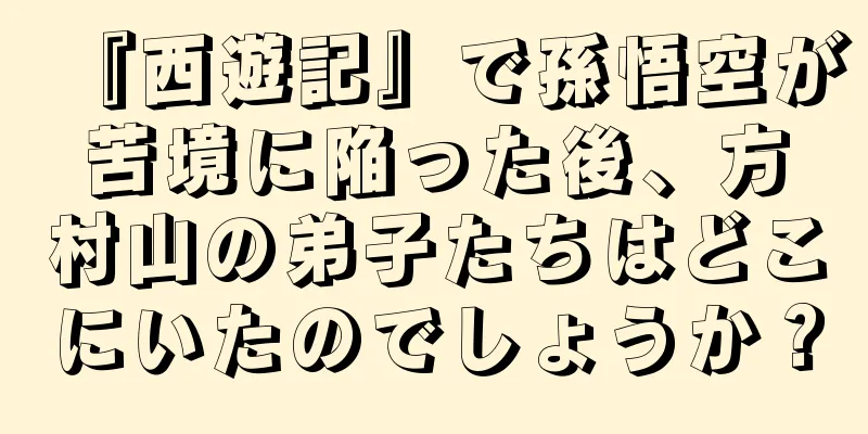 『西遊記』で孫悟空が苦境に陥った後、方村山の弟子たちはどこにいたのでしょうか？
