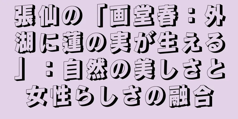 張仙の「画堂春：外湖に蓮の実が生える」：自然の美しさと女性らしさの融合