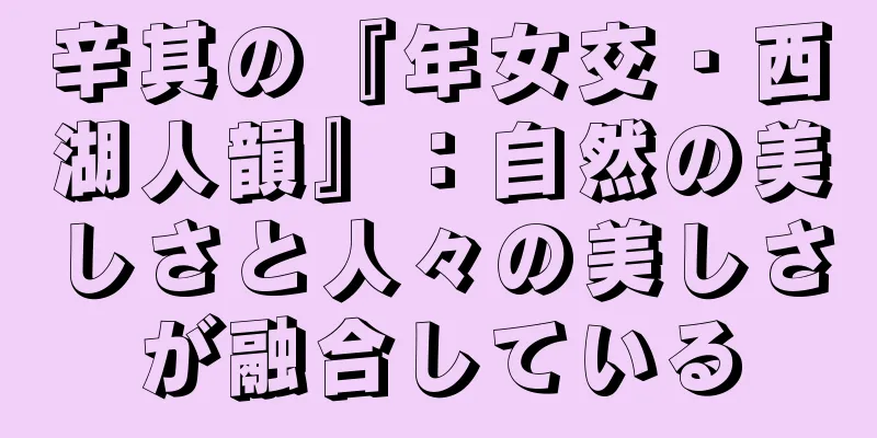 辛其の『年女交・西湖人韻』：自然の美しさと人々の美しさが融合している