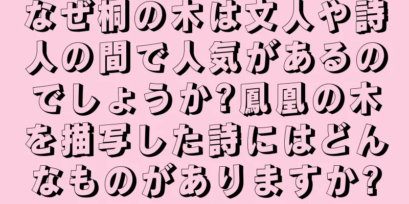 なぜ桐の木は文人や詩人の間で人気があるのでしょうか?鳳凰の木を描写した詩にはどんなものがありますか?
