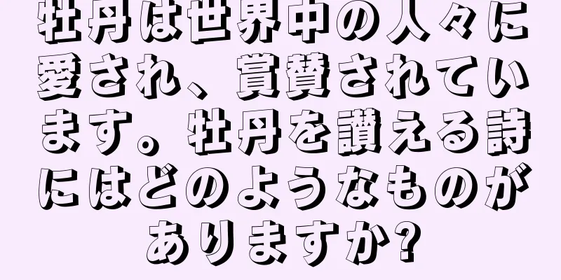 牡丹は世界中の人々に愛され、賞賛されています。牡丹を讃える詩にはどのようなものがありますか?