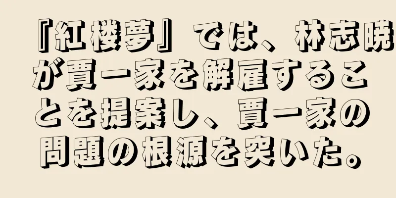 『紅楼夢』では、林志暁が賈一家を解雇することを提案し、賈一家の問題の根源を突いた。