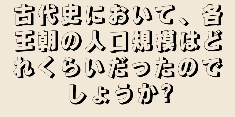古代史において、各王朝の人口規模はどれくらいだったのでしょうか?