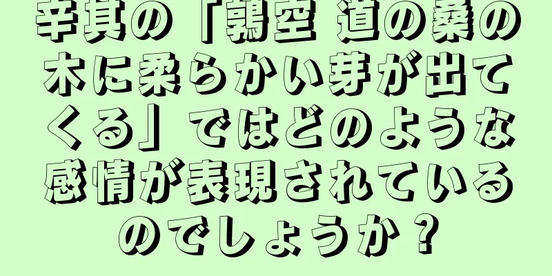 辛其の「鶉空 道の桑の木に柔らかい芽が出てくる」ではどのような感情が表現されているのでしょうか？