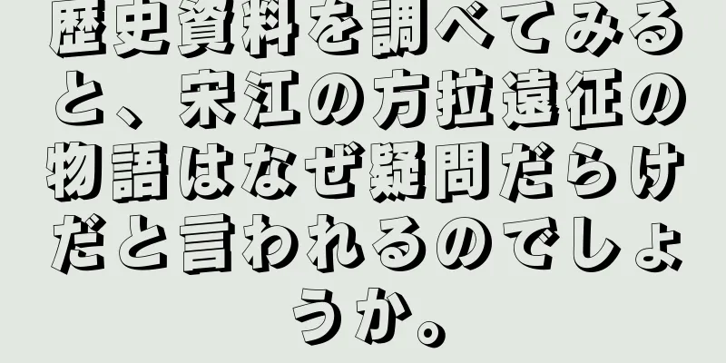 歴史資料を調べてみると、宋江の方拉遠征の物語はなぜ疑問だらけだと言われるのでしょうか。