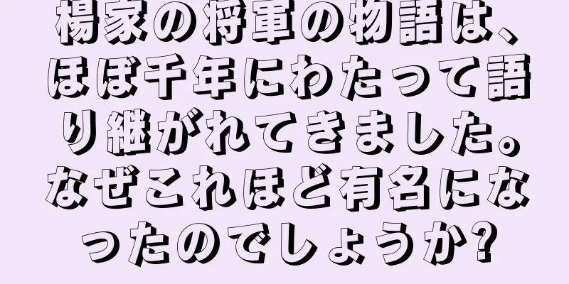 楊家の将軍の物語は、ほぼ千年にわたって語り継がれてきました。なぜこれほど有名になったのでしょうか?