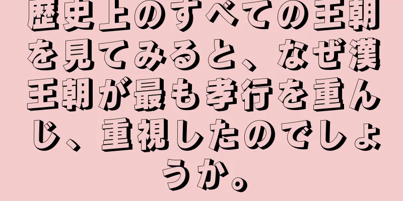 歴史上のすべての王朝を見てみると、なぜ漢王朝が最も孝行を重んじ、重視したのでしょうか。