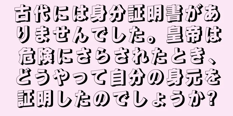古代には身分証明書がありませんでした。皇帝は危険にさらされたとき、どうやって自分の身元を証明したのでしょうか?