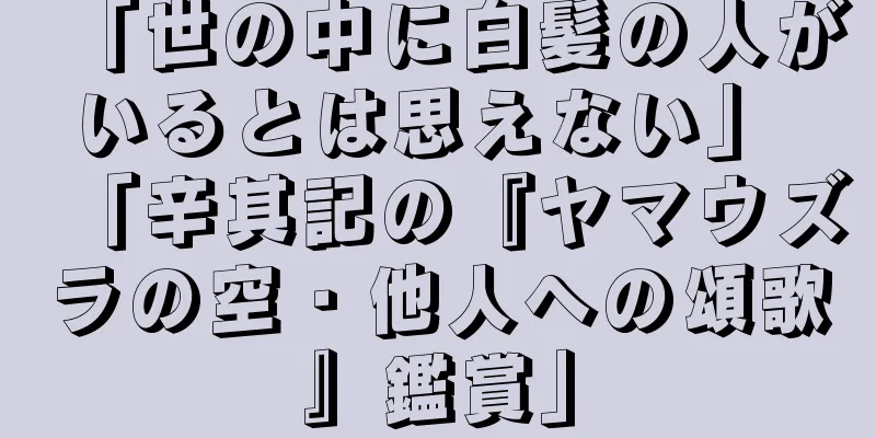 「世の中に白髪の人がいるとは思えない」 「辛其記の『ヤマウズラの空・他人への頌歌』鑑賞」