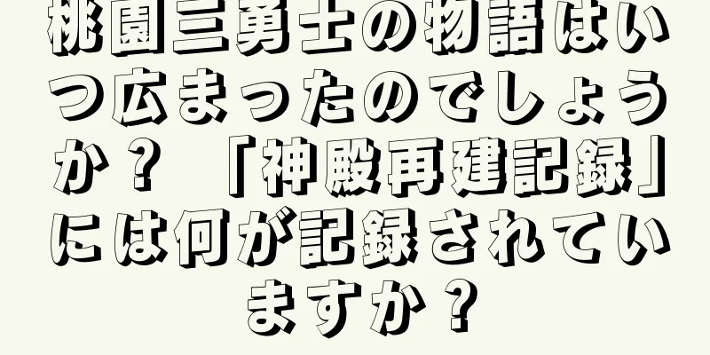 桃園三勇士の物語はいつ広まったのでしょうか？ 「神殿再建記録」には何が記録されていますか？