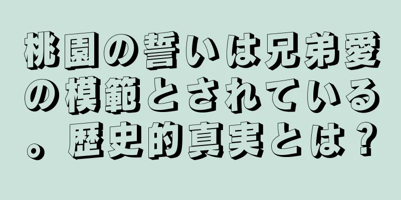 桃園の誓いは兄弟愛の模範とされている。歴史的真実とは？