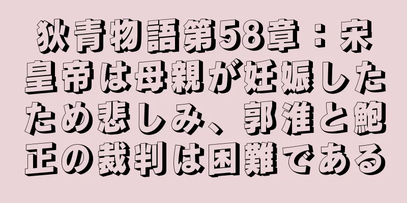 狄青物語第58章：宋皇帝は母親が妊娠したため悲しみ、郭淮と鮑正の裁判は困難である