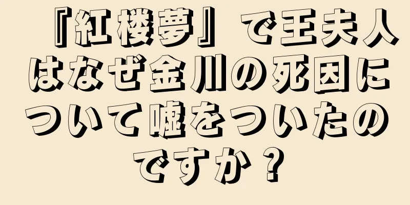 『紅楼夢』で王夫人はなぜ金川の死因について嘘をついたのですか？