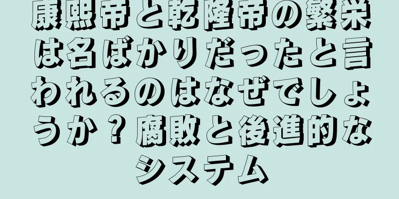 康熙帝と乾隆帝の繁栄は名ばかりだったと言われるのはなぜでしょうか？腐敗と後進的なシステム
