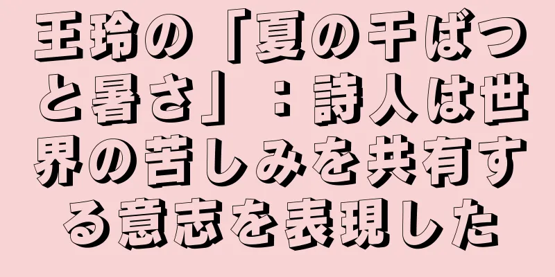 王玲の「夏の干ばつと暑さ」：詩人は世界の苦しみを共有する意志を表現した