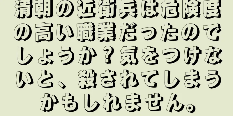 清朝の近衛兵は危険度の高い職業だったのでしょうか？気をつけないと、殺されてしまうかもしれません。
