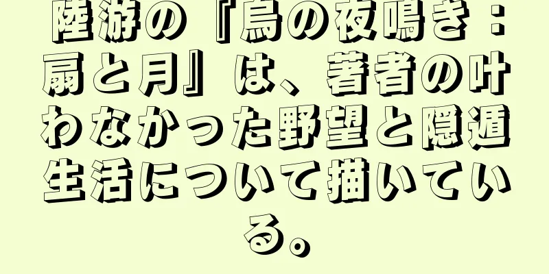陸游の『烏の夜鳴き：扇と月』は、著者の叶わなかった野望と隠遁生活について描いている。