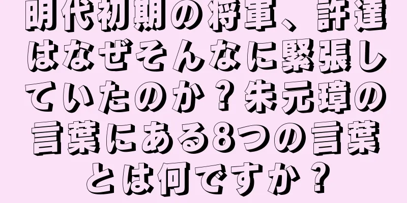 明代初期の将軍、許達はなぜそんなに緊張していたのか？朱元璋の言葉にある8つの言葉とは何ですか？