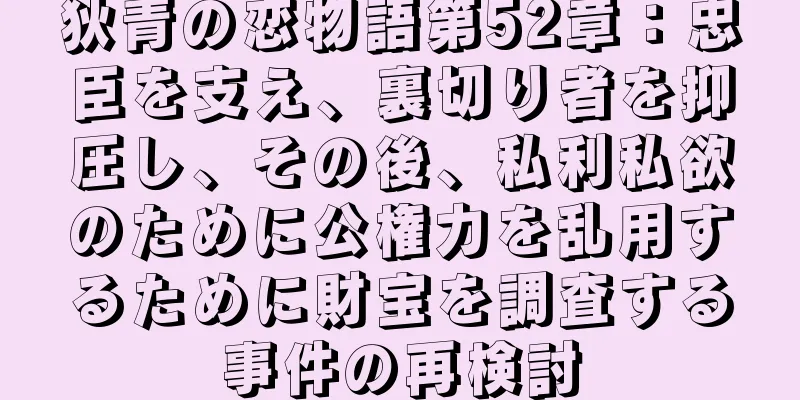 狄青の恋物語第52章：忠臣を支え、裏切り者を抑圧し、その後、私利私欲のために公権力を乱用するために財宝を調査する事件の再検討