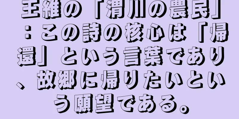 王維の「渭川の農民」：この詩の核心は「帰還」という言葉であり、故郷に帰りたいという願望である。