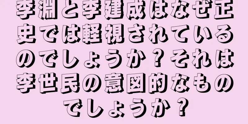 李淵と李建成はなぜ正史では軽視されているのでしょうか？それは李世民の意図的なものでしょうか？