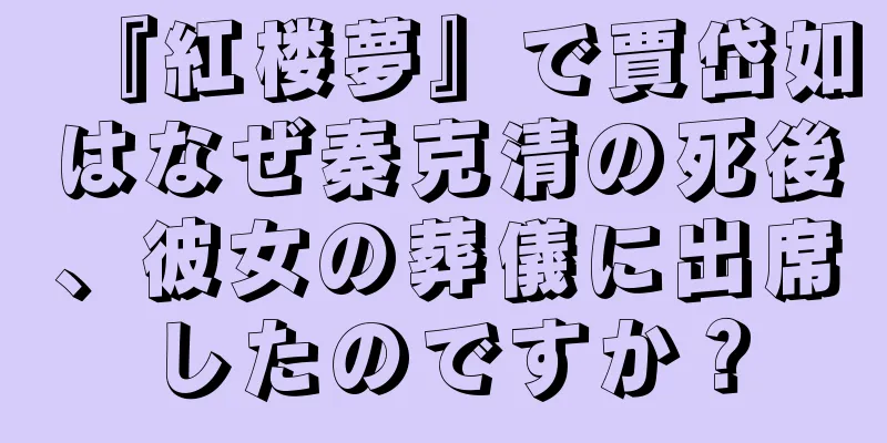 『紅楼夢』で賈岱如はなぜ秦克清の死後、彼女の葬儀に出席したのですか？