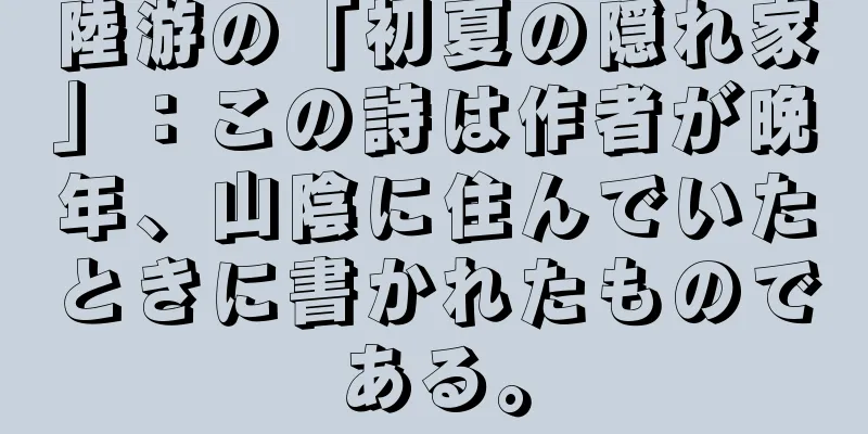 陸游の「初夏の隠れ家」：この詩は作者が晩年、山陰に住んでいたときに書かれたものである。