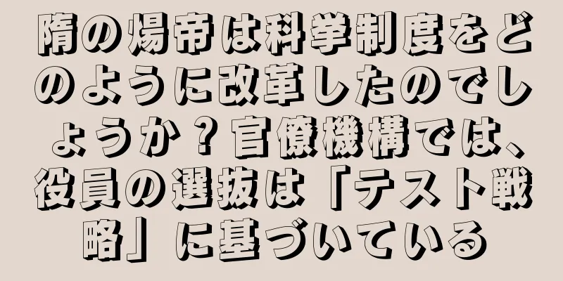 隋の煬帝は科挙制度をどのように改革したのでしょうか？官僚機構では、役員の選抜は「テスト戦略」に基づいている