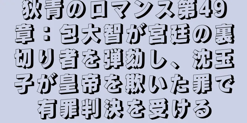狄青のロマンス第49章：包大智が宮廷の裏切り者を弾劾し、沈玉子が皇帝を欺いた罪で有罪判決を受ける
