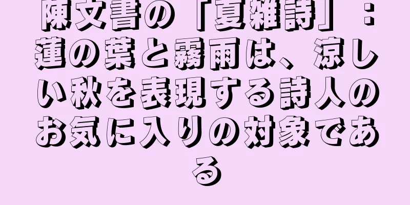 陳文書の「夏雑詩」：蓮の葉と霧雨は、涼しい秋を表現する詩人のお気に入りの対象である