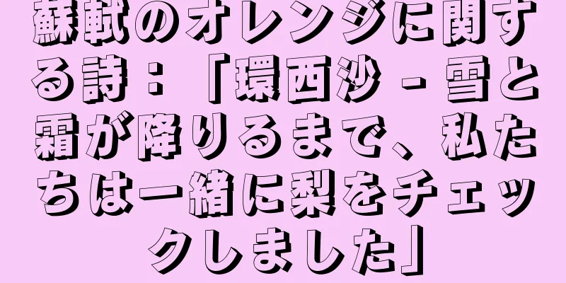 蘇軾のオレンジに関する詩：「環西沙 - 雪と霜が降りるまで、私たちは一緒に梨をチェックしました」