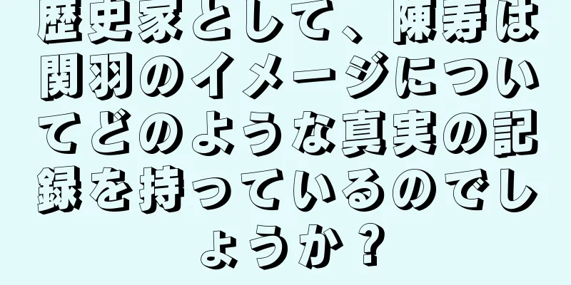歴史家として、陳寿は関羽のイメージについてどのような真実の記録を持っているのでしょうか？