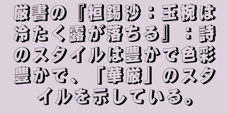 厳書の『桓錫沙：玉椀は冷たく露が落ちる』：詩のスタイルは豊かで色彩豊かで、「華厳」のスタイルを示している。