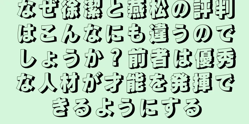 なぜ徐潔と燕松の評判はこんなにも違うのでしょうか？前者は優秀な人材が才能を発揮できるようにする