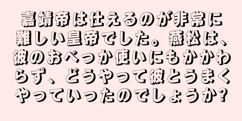 嘉靖帝は仕えるのが非常に難しい皇帝でした。燕松は、彼のおべっか使いにもかかわらず、どうやって彼とうまくやっていったのでしょうか?
