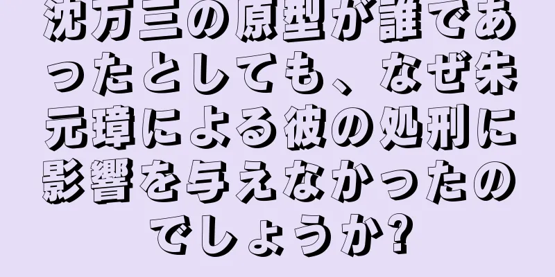 沈万三の原型が誰であったとしても、なぜ朱元璋による彼の処刑に影響を与えなかったのでしょうか?