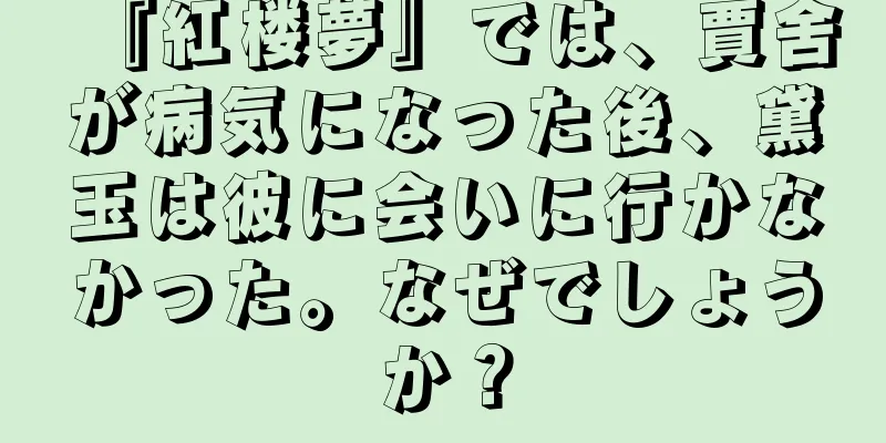 『紅楼夢』では、賈舍が病気になった後、黛玉は彼に会いに行かなかった。なぜでしょうか？