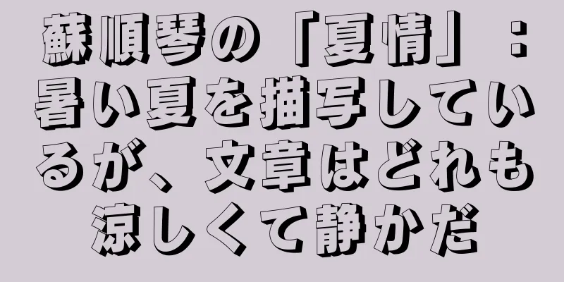 蘇順琴の「夏情」：暑い夏を描写しているが、文章はどれも涼しくて静かだ