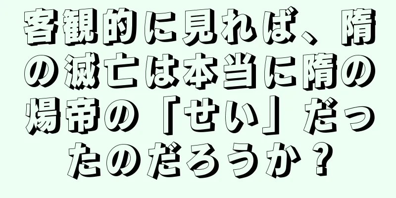 客観的に見れば、隋の滅亡は本当に隋の煬帝の「せい」だったのだろうか？