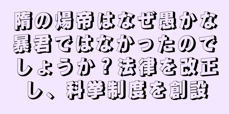 隋の煬帝はなぜ愚かな暴君ではなかったのでしょうか？法律を改正し、科挙制度を創設