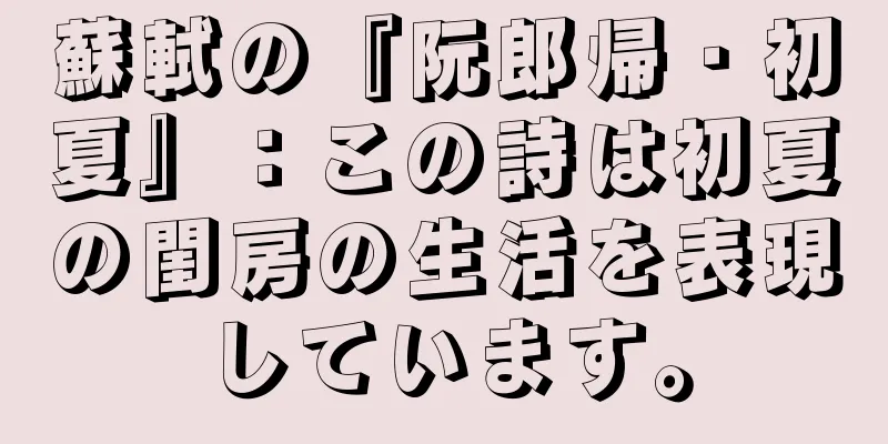 蘇軾の『阮郎帰・初夏』：この詩は初夏の閨房の生活を表現しています。