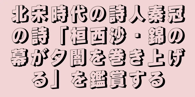 北宋時代の詩人秦冠の詩「桓西沙・錦の幕が夕闇を巻き上げる」を鑑賞する