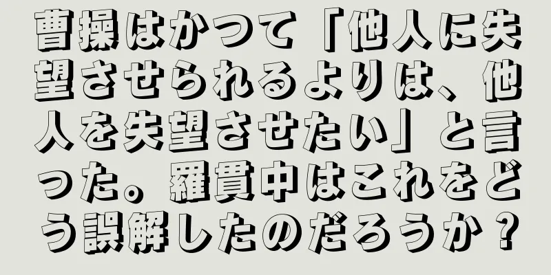 曹操はかつて「他人に失望させられるよりは、他人を失望させたい」と言った。羅貫中はこれをどう誤解したのだろうか？