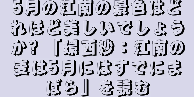 5月の江南の景色はどれほど美しいでしょうか? 「環西沙：江南の麦は5月にはすでにまばら」を読む