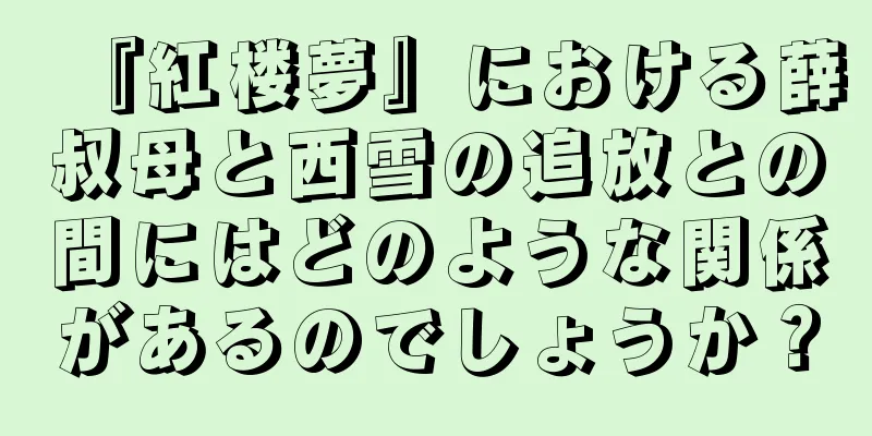 『紅楼夢』における薛叔母と西雪の追放との間にはどのような関係があるのでしょうか？