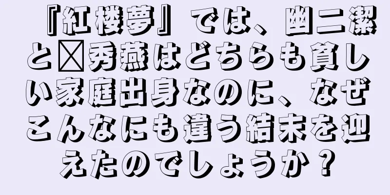 『紅楼夢』では、幽二潔と邢秀燕はどちらも貧しい家庭出身なのに、なぜこんなにも違う結末を迎えたのでしょうか？