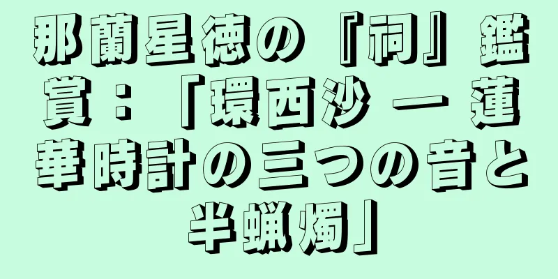 那蘭星徳の『祠』鑑賞：「環西沙 ― 蓮華時計の三つの音と半蝋燭」