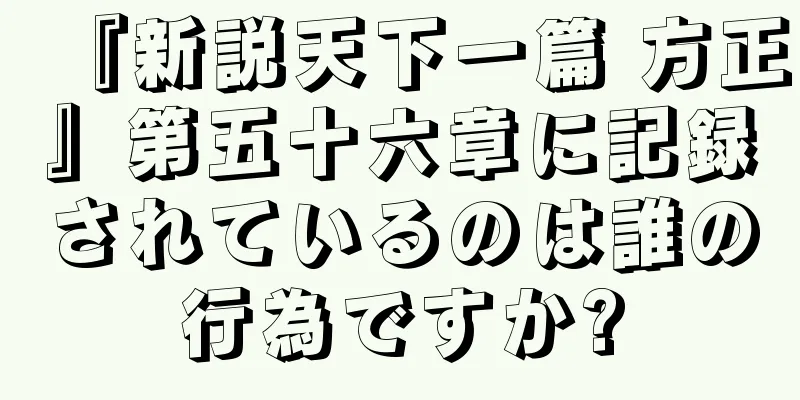 『新説天下一篇 方正』第五十六章に記録されているのは誰の行為ですか?