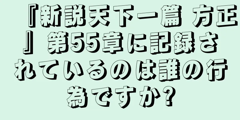 『新説天下一篇 方正』第55章に記録されているのは誰の行為ですか?