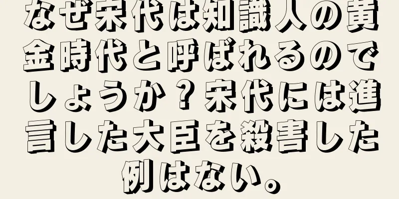 なぜ宋代は知識人の黄金時代と呼ばれるのでしょうか？宋代には進言した大臣を殺害した例はない。